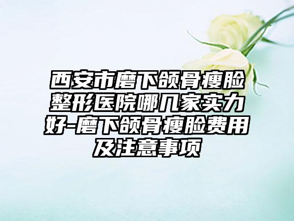 西安市磨下颌骨瘦脸整形医院哪几家实力好-磨下颌骨瘦脸费用及注意事项