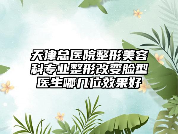 天津总医院整形美容科专业整形改变脸型医生哪几位效果好