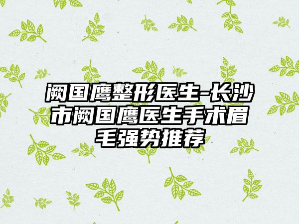 阙国鹰整形医生-长沙市阙国鹰医生手术眉毛强势推荐