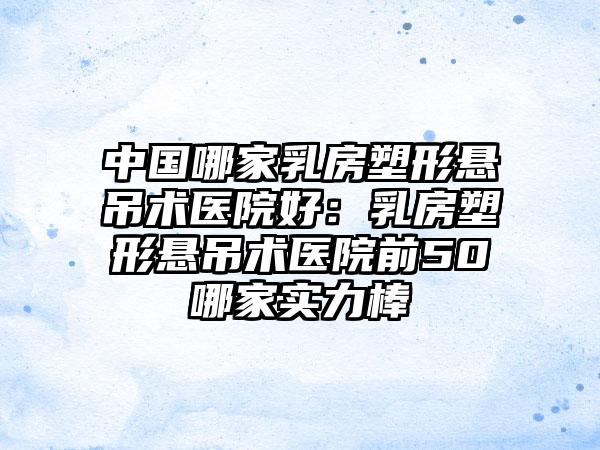 中国哪家乳房塑形悬吊术医院好：乳房塑形悬吊术医院前50哪家实力棒