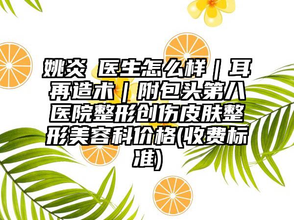 姚炎燚医生怎么样｜耳再造术｜附包头第八医院整形创伤皮肤整形美容科价格(收费标准)