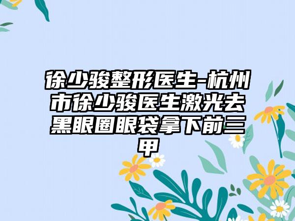 徐少骏整形医生-杭州市徐少骏医生激光去黑眼圈眼袋拿下前三甲