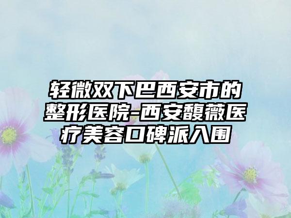 轻微双下巴西安市的整形医院-西安馥薇医疗美容口碑派入围