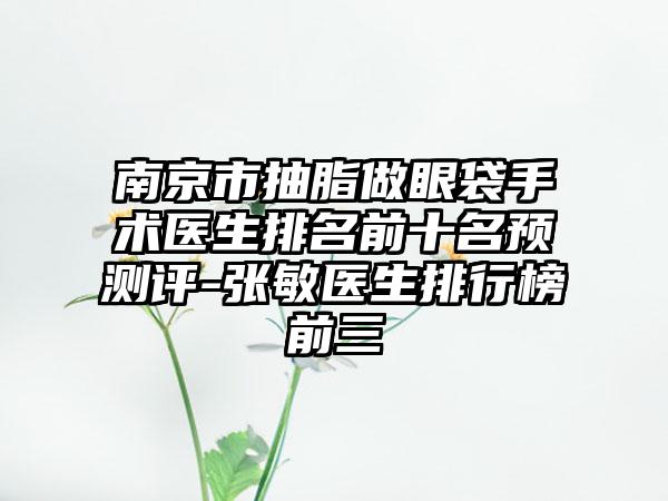 南京市抽脂做眼袋手术医生排名前十名预测评-张敏医生排行榜前三