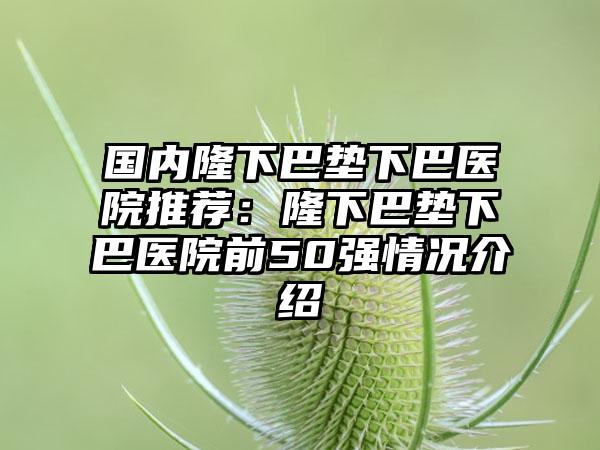 国内隆下巴垫下巴医院推荐：隆下巴垫下巴医院前50强情况介绍