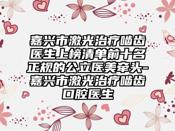嘉兴市激光治疗啮齿医生上榜清单前十名正规的公立医美牵头-嘉兴市激光治疗啮齿口腔医生