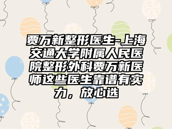 贾万新整形医生-上海交通大学附属人民医院整形外科贾万新医师这些医生靠谱有实力，放心选