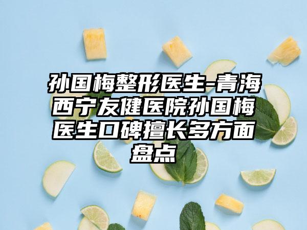 孙国梅整形医生-青海西宁友健医院孙国梅医生口碑擅长多方面盘点