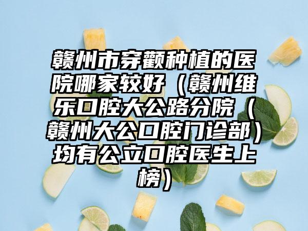 赣州市穿颧种植的医院哪家较好（赣州维乐口腔大公路分院（赣州大公口腔门诊部）均有公立口腔医生上榜）