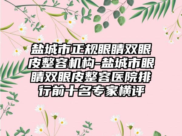 盐城市正规眼睛双眼皮整容机构-盐城市眼睛双眼皮整容医院排行前十名专家横评