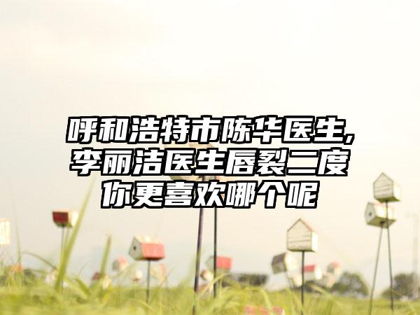 呼和浩特市陈华医生,李丽洁医生唇裂二度你更喜欢哪个呢