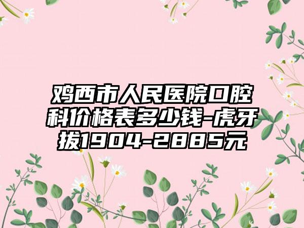 鸡西市人民医院口腔科价格表多少钱-虎牙拔1904-2885元