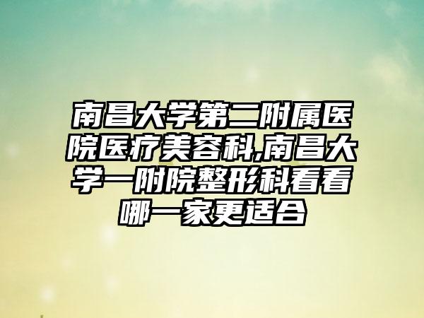 南昌大学第二附属医院医疗美容科,南昌大学一附院整形科看看哪一家更适合