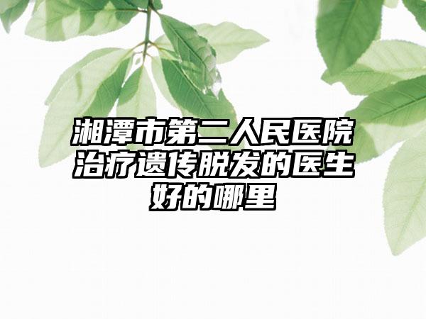 湘潭市第二人民医院治疗遗传脱发的医生好的哪里