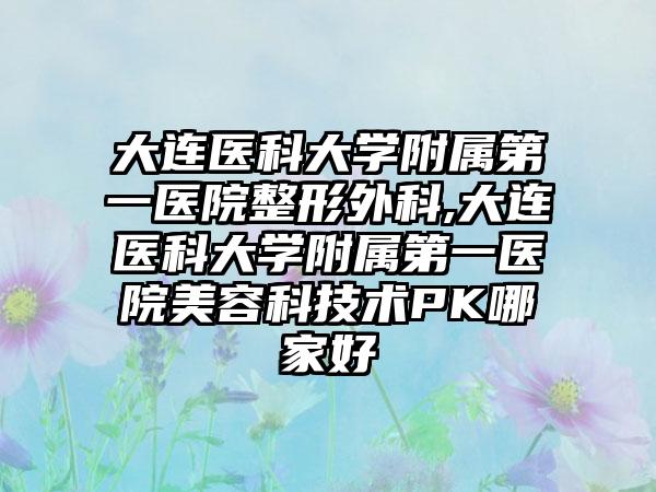 大连医科大学附属第一医院整形外科,大连医科大学附属第一医院美容科技术PK哪家好