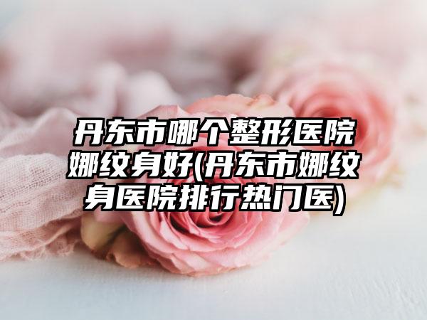 丹东市哪个整形医院娜纹身好(丹东市娜纹身医院排行热门医)