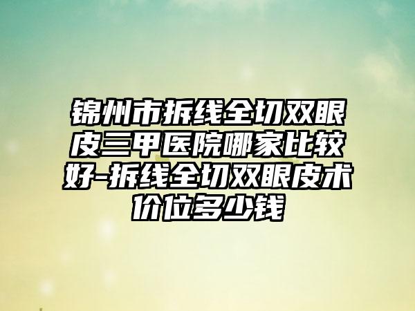 锦州市拆线全切双眼皮三甲医院哪家比较好-拆线全切双眼皮术价位多少钱