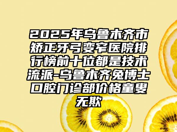 2025年乌鲁木齐市矫正牙弓变窄医院排行榜前十位都是技术流派-乌鲁木齐兔博士口腔门诊部价格童叟无欺