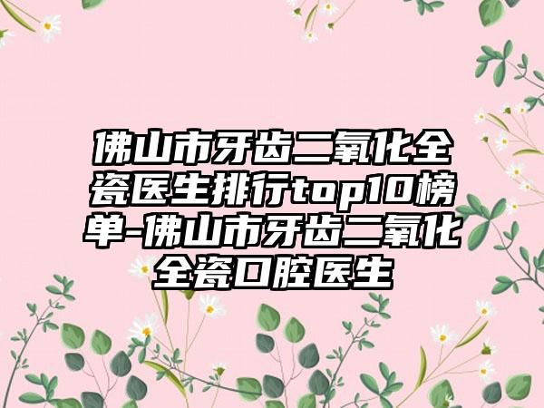 佛山市牙齿二氧化全瓷医生排行top10榜单-佛山市牙齿二氧化全瓷口腔医生