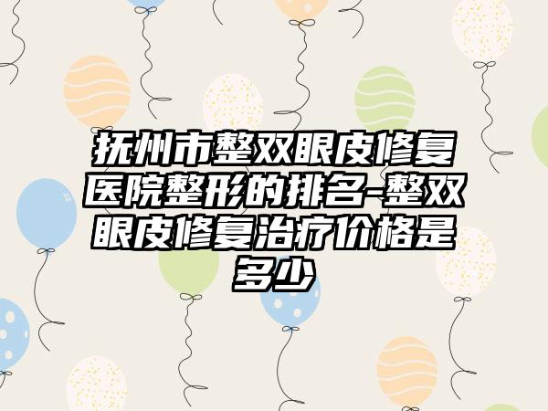 抚州市整双眼皮修复医院整形的排名-整双眼皮修复治疗价格是多少