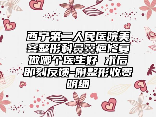 西宁第二人民医院美容整形科鼻翼疤修复做哪个医生好 术后即刻反馈-附整形收费明细
