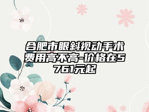 合肥市眼斜视动手术费用高不高-价格在5761元起