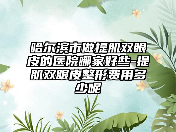 哈尔滨市做提肌双眼皮的医院哪家好些-提肌双眼皮整形费用多少呢