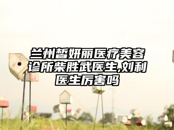 兰州皙妍丽医疗美容诊所柴胜武医生,刘利医生厉害吗