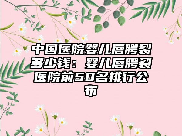 中国医院婴儿唇腭裂多少钱：婴儿唇腭裂医院前50名排行公布