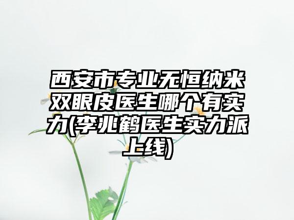 西安市专业无恒纳米双眼皮医生哪个有实力(李兆鹤医生实力派上线)