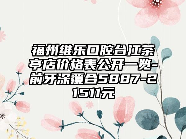 福州维乐口腔台江茶亭店价格表公开一览-前牙深覆合5887-21511元