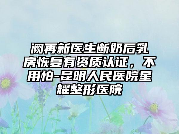 阙再新医生断奶后乳房恢复有资质认证，不用怕-昆明人民医院星耀整形医院
