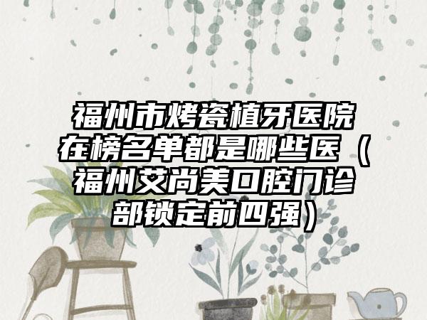 福州市烤瓷植牙医院在榜名单都是哪些医（福州艾尚美口腔门诊部锁定前四强）