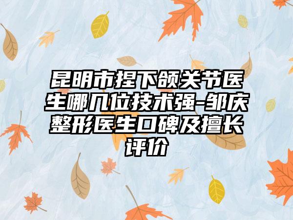 昆明市捏下颌关节医生哪几位技术强-邹庆整形医生口碑及擅长评价