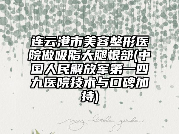 连云港市美容整形医院做吸脂大腿根部(中国人民解放军第一四九医院技术与口碑加持)