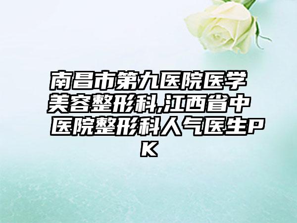 南昌市第九医院医学美容整形科,江西省中医院整形科人气医生PK