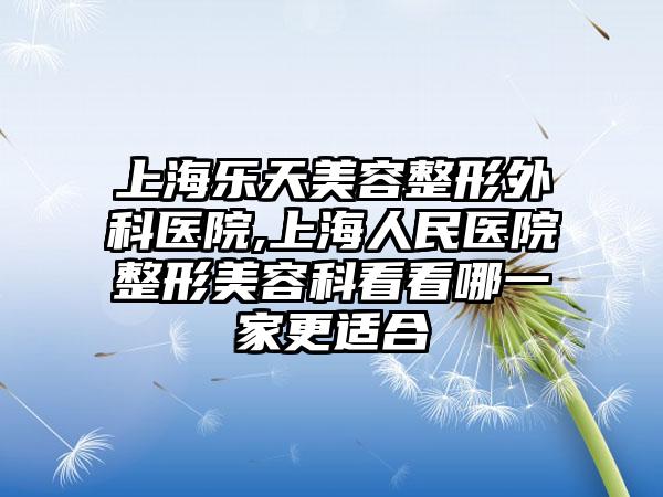 上海乐天美容整形外科医院,上海人民医院整形美容科看看哪一家更适合
