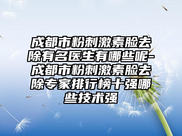 成都市粉刺激素脸去除有名医生有哪些呢-成都市粉刺激素脸去除专家排行榜十强哪些技术强