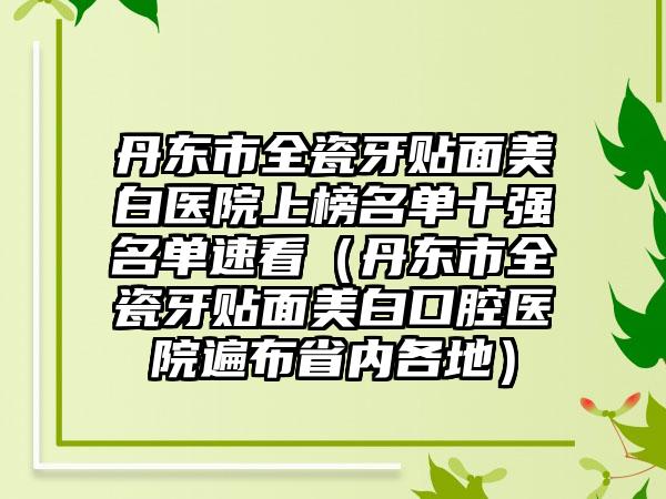 丹东市全瓷牙贴面美白医院上榜名单十强名单速看（丹东市全瓷牙贴面美白口腔医院遍布省内各地）
