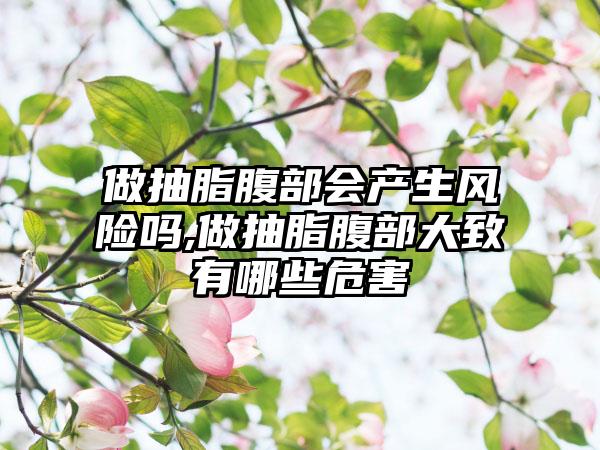做抽脂腹部会产生风险吗,做抽脂腹部大致有哪些危害