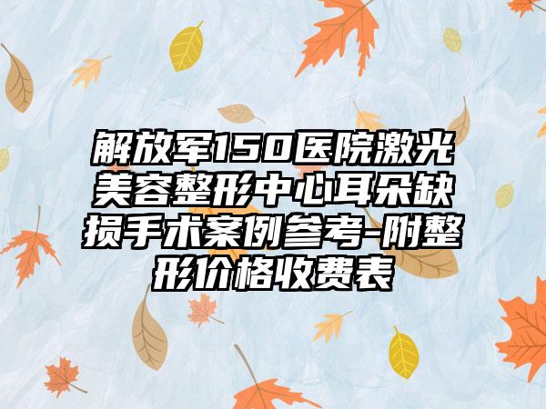 解放军150医院激光美容整形中心耳朵缺损手术案例参考-附整形价格收费表