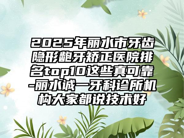 2025年丽水市牙齿隐形龅牙矫正医院排名top10这些真可靠-丽水诚一牙科诊所机构大家都说技术好