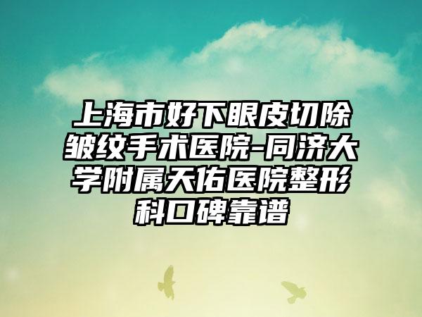 上海市好下眼皮切除皱纹手术医院-同济大学附属天佑医院整形科口碑靠谱