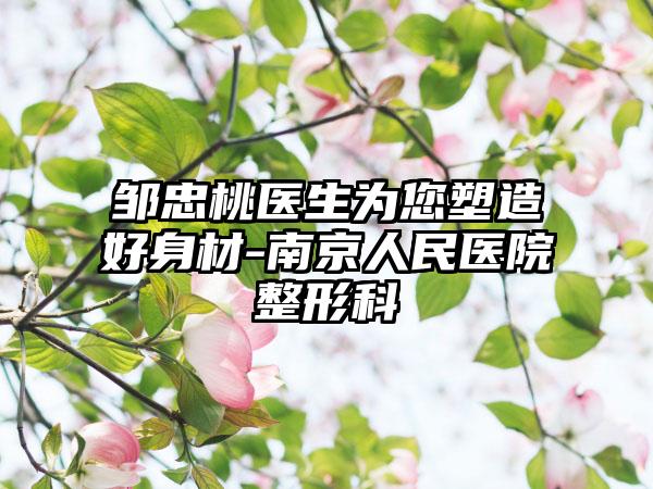 邹忠桃医生为您塑造好身材-南京人民医院整形科