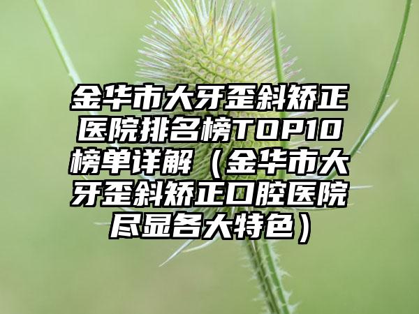 金华市大牙歪斜矫正医院排名榜TOP10榜单详解（金华市大牙歪斜矫正口腔医院尽显各大特色）