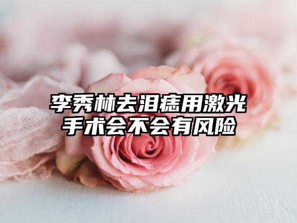 李秀林去泪痣用激光手术会不会有风险