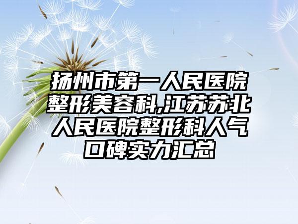 扬州市第一人民医院整形美容科,江苏苏北人民医院整形科人气口碑实力汇总