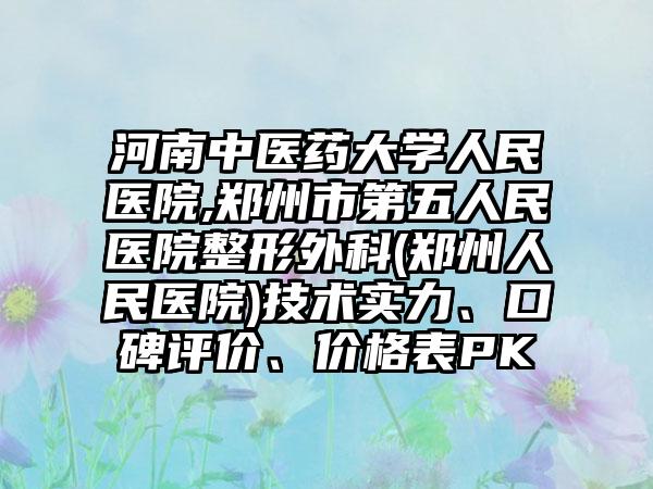 河南中医药大学人民医院,郑州市第五人民医院整形外科(郑州人民医院)技术实力、口碑评价、价格表PK