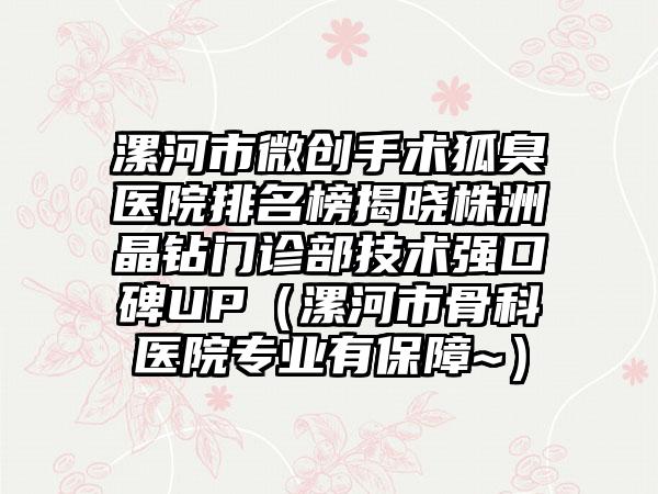 漯河市微创手术狐臭医院排名榜揭晓株洲晶钻门诊部技术强口碑UP（漯河市骨科医院专业有保障~）