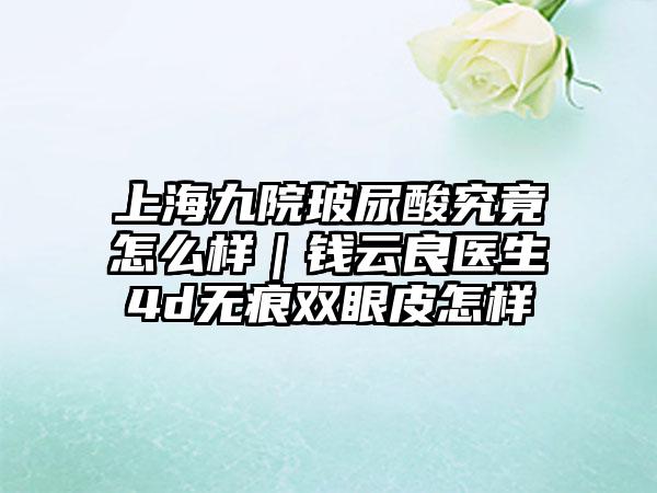 上海九院玻尿酸究竟怎么样｜钱云良医生4d无痕双眼皮怎样
